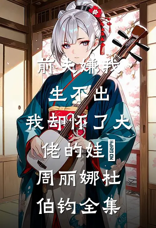 前夫嫌我生不出，我却怀了大佬的娃​周丽娜杜伯钧全集