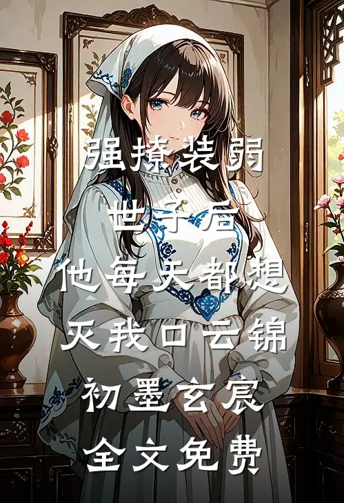 强撩装弱世子后，他每天都想灭我口云锦初墨玄宸全文免费