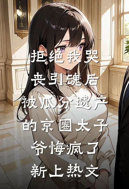 拒绝我哭丧引魂后，被瓜分遗产的京圈太子爷悔疯了新上热文