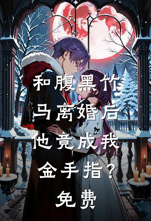 和腹黑竹马离婚后，他竟成我金手指？免费