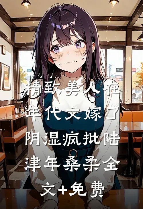 精致美人在年代文嫁了阴湿疯批陆津年桑柔全文+免费