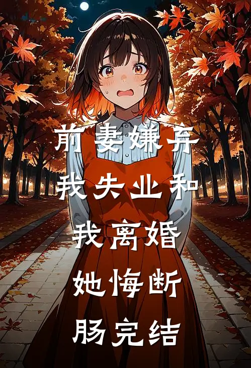 前妻嫌弃我失业和我离婚，她悔断肠完结