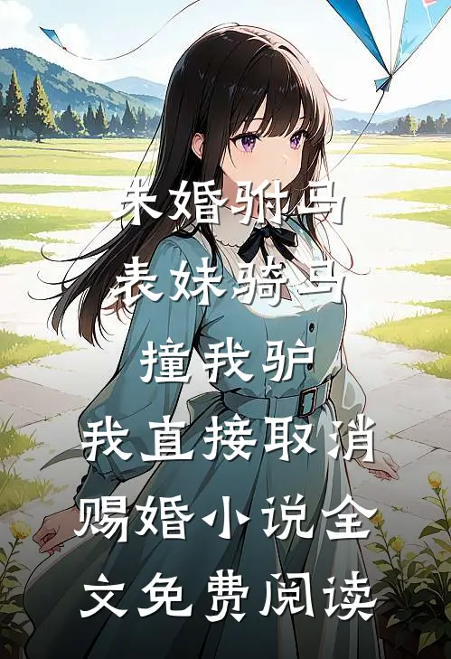 未婚驸马表妹骑马撞我驴，我直接取消赐婚小说全文免费阅读