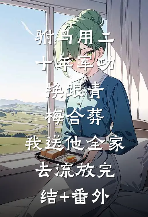 驸马用二十年军功换跟青梅合葬，我送他全家去流放完结+番外