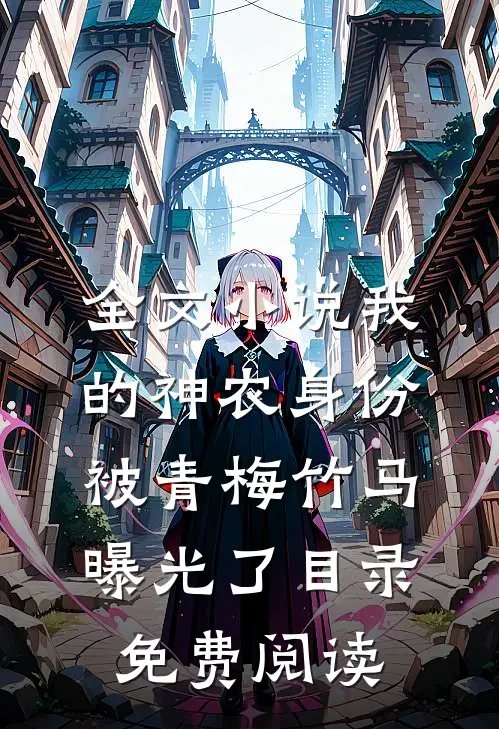 全文小说我的神农身份被青梅竹马曝光了目录免费阅读