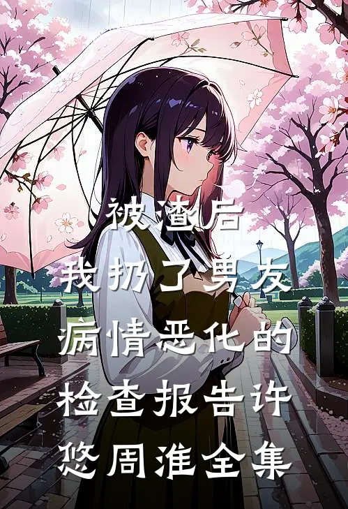 被渣后，我扔了男友病情恶化的检查报告许悠周淮全集