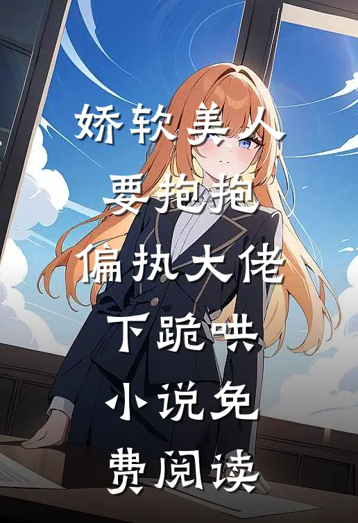 娇软美人要抱抱，偏执大佬下跪哄小说免费阅读
