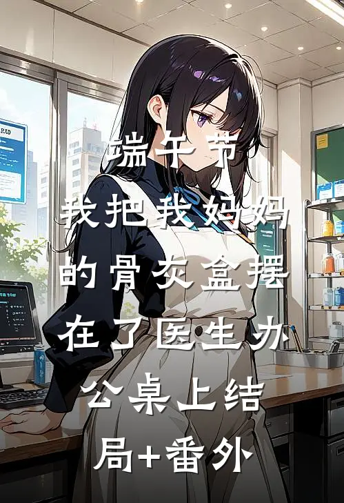 端午节，我把我妈妈的骨灰盒摆在了医生办公桌上结局+番外