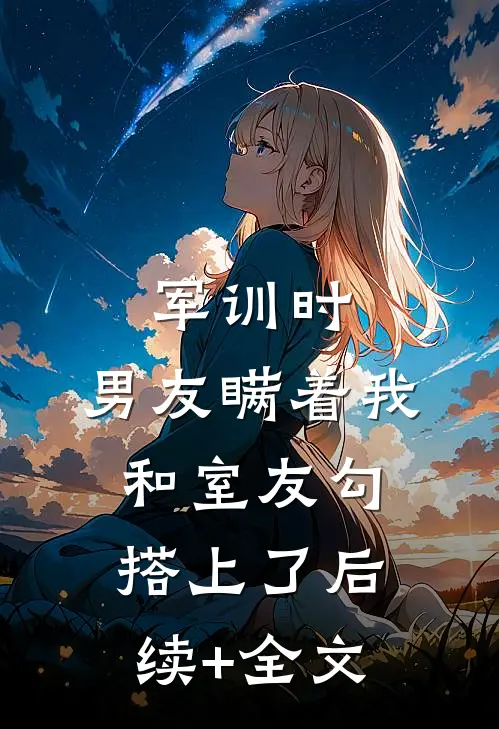 军训时，男友瞒着我和室友勾搭上了后续+全文