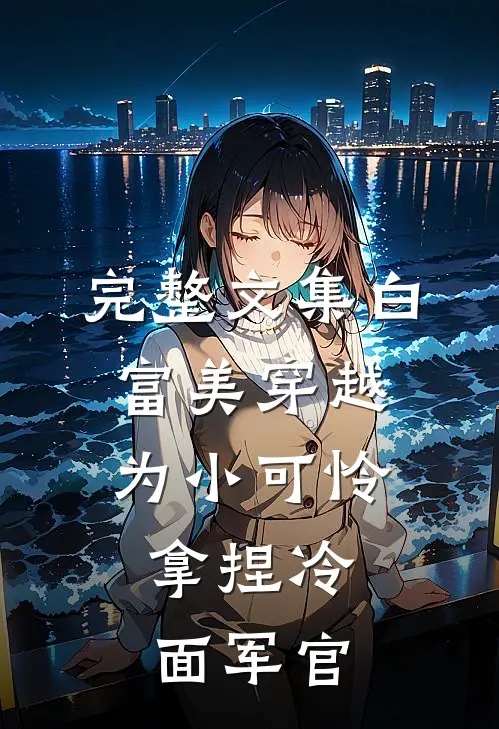 完整文集白富美穿越为小可怜，拿捏冷面军官