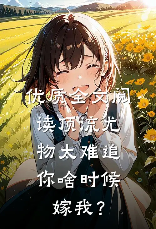 优质全文阅读顶流尤物太难追：你啥时候嫁我？