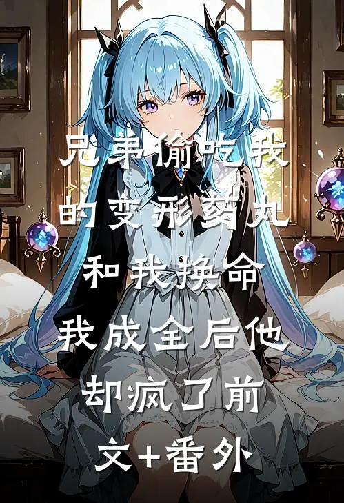 兄弟偷吃我的变形药丸和我换命，我成全后他却疯了前文+番外