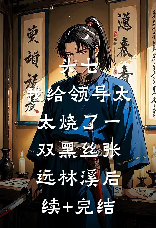 头七，我给领导太太烧了一双黑丝张远林溪后续+完结