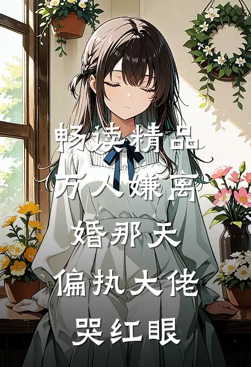 畅读精品万人嫌离婚那天，偏执大佬哭红眼