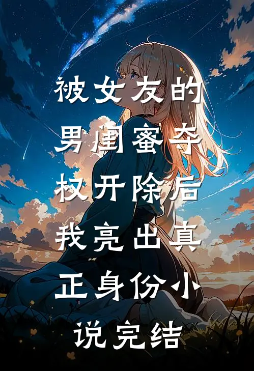 被女友的男闺蜜夺权开除后，我亮出真正身份小说完结
