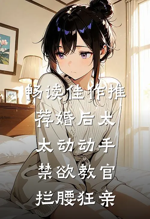 畅读佳作推荐婚后太太动动手，禁欲教官拦腰狂亲