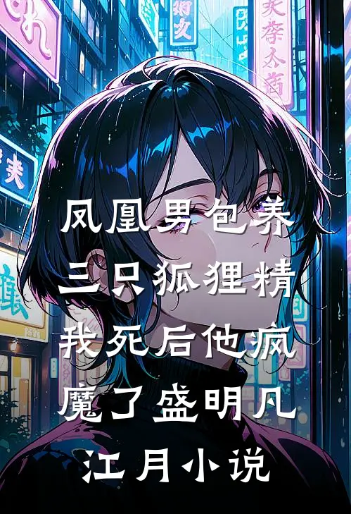 凤凰男包养三只狐狸精，我死后他疯魔了盛明凡江月小说