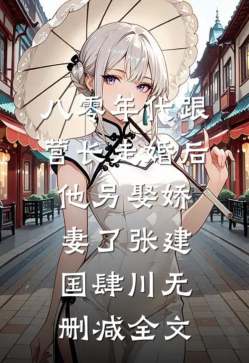 八零年代跟营长走婚后，他另娶娇妻了张建国肆川无删减全文
