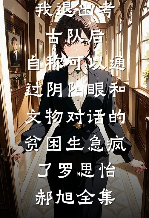 我退出考古队后，自称可以通过阴阳眼和文物对话的贫困生急疯了罗思怡郝旭全集