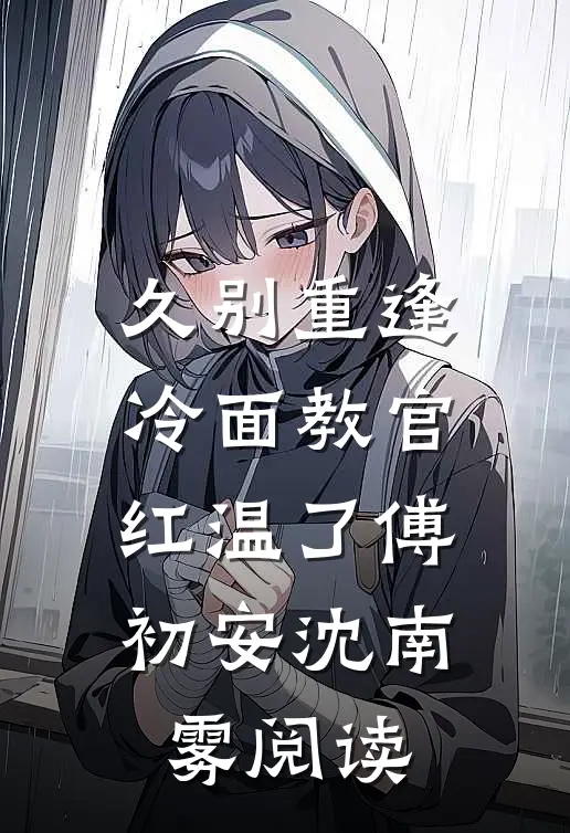 久别重逢冷面教官红温了傅初安沈南雾阅读