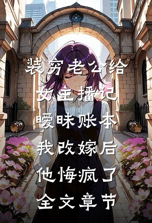装穷老公给女主播记暧昧账本，我改嫁后他悔疯了全文章节