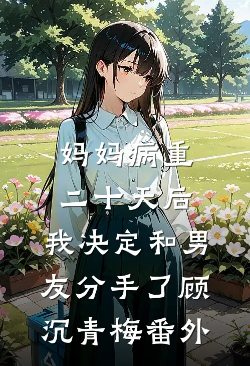 妈妈病重二十天后，我决定和男友分手了顾沉青梅番外
