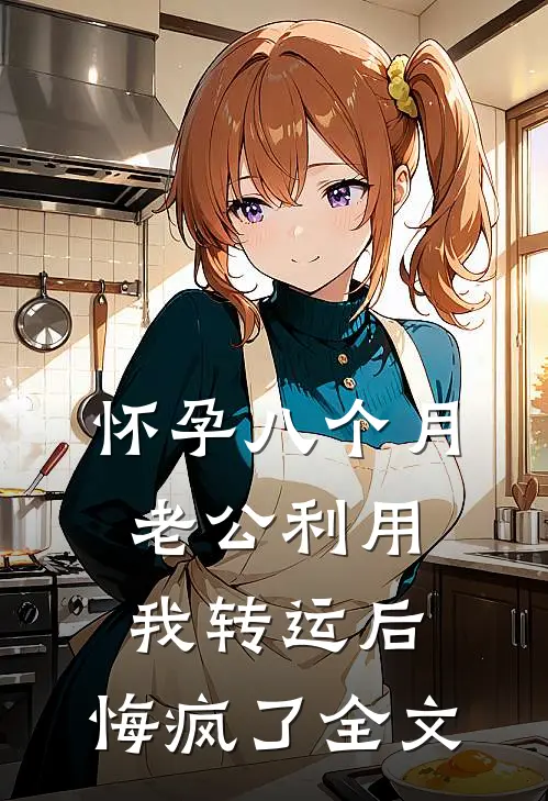 怀孕八个月老公利用我转运后，悔疯了全文
