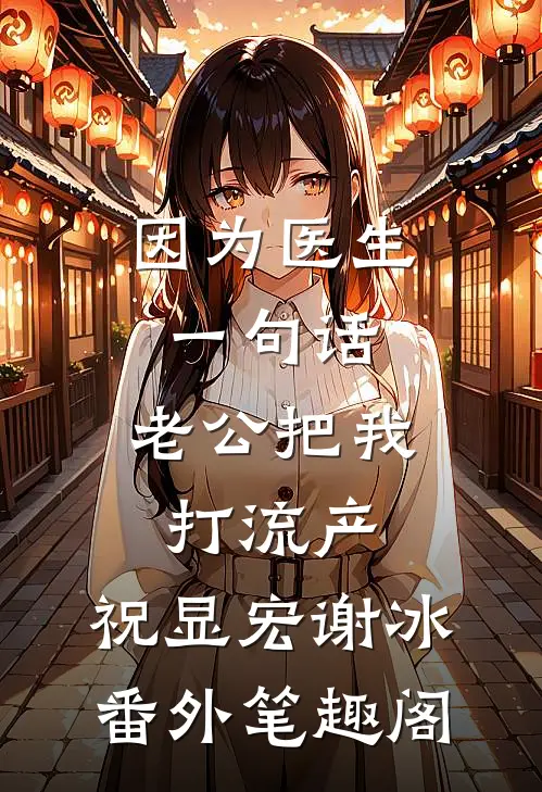 因为医生一句话，老公把我打流产：祝显宏谢冰番外笔趣阁