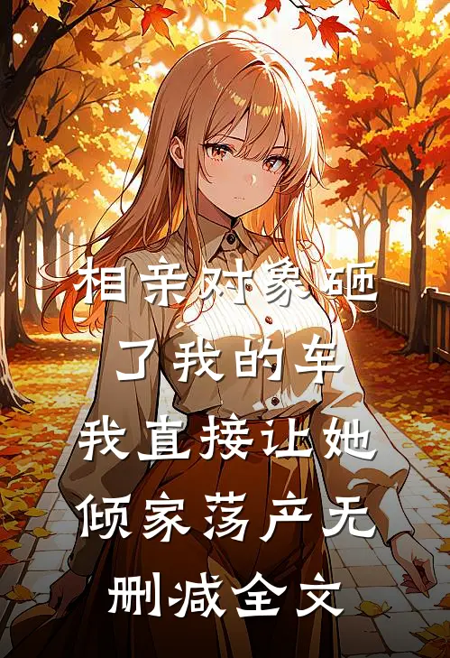 相亲对象砸了我的车，我直接让她倾家荡产无删减全文