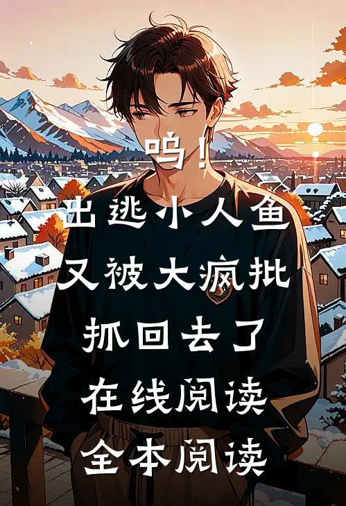 呜！出逃小人鱼又被大疯批抓回去了在线阅读全本阅读