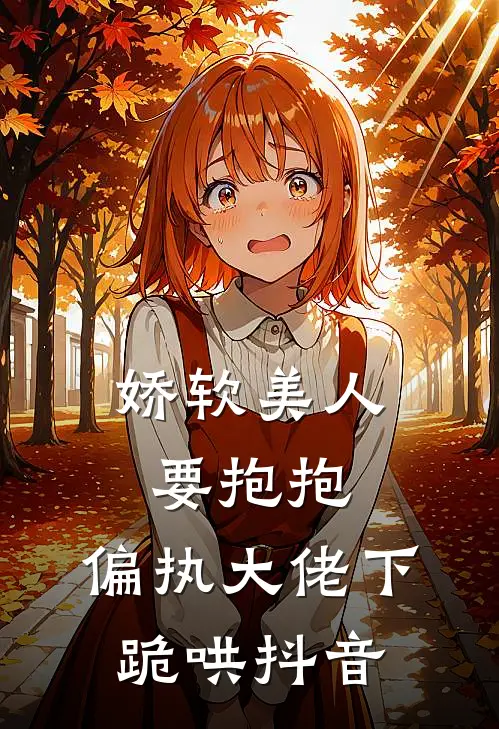 娇软美人要抱抱，偏执大佬下跪哄抖音