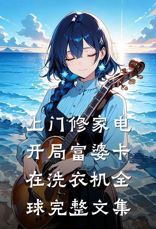 上门修家电，开局富婆卡在洗衣机全球完整文集