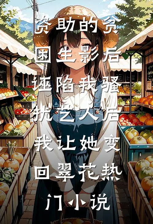 资助的贫困生影后诬陷我骚扰艺人后，我让她变回翠花热门小说