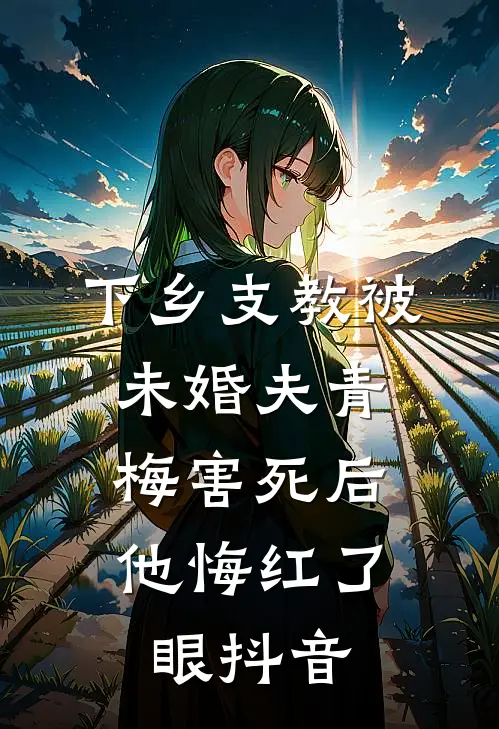 下乡支教被未婚夫青梅害死后，他悔红了眼抖音
