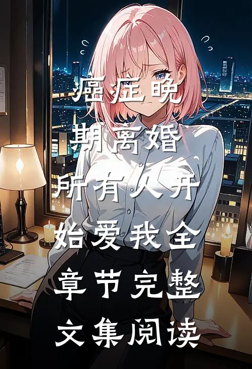 癌症晚期离婚，所有人开始爱我全章节完整文集阅读