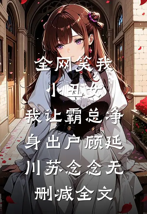 全网笑我小丑女，我让霸总净身出户顾延川苏念念无删减全文