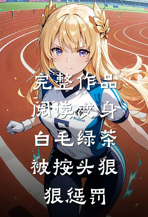 完整作品阅读变身白毛绿茶，被按头狠狠惩罚