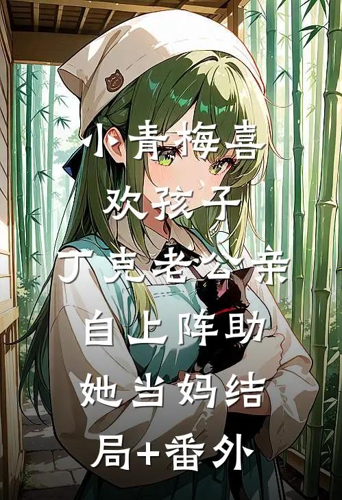 小青梅喜欢孩子，丁克老公亲自上阵助她当妈结局+番外