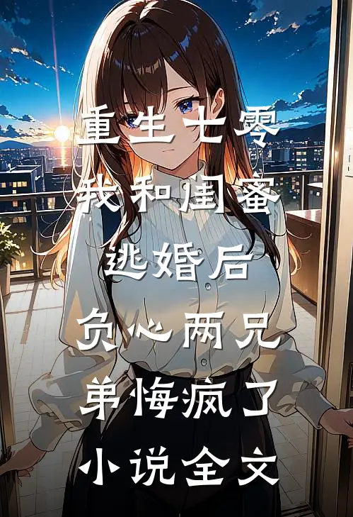 重生七零我和闺蜜逃婚后，负心两兄弟悔疯了小说全文