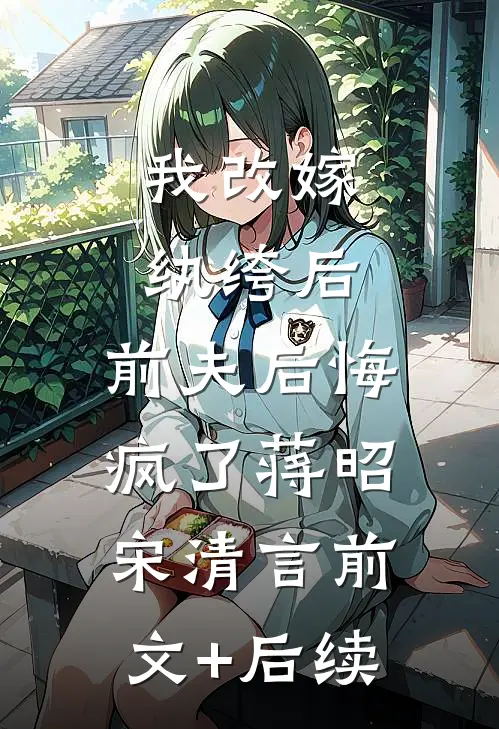我改嫁纨绔后，前夫后悔疯了蒋昭宋清言前文+后续
