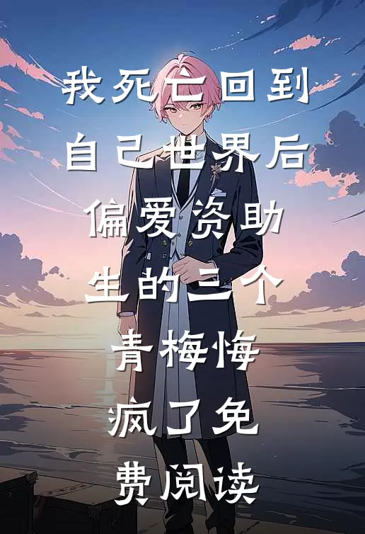 我死亡回到自己世界后，偏爱资助生的三个青梅悔疯了免费阅读