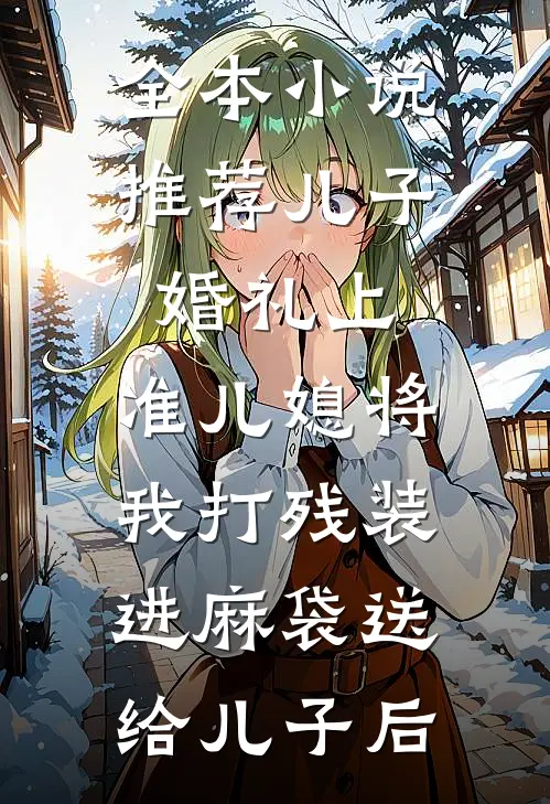 全本小说推荐儿子婚礼上，准儿媳将我打残装进麻袋送给儿子后