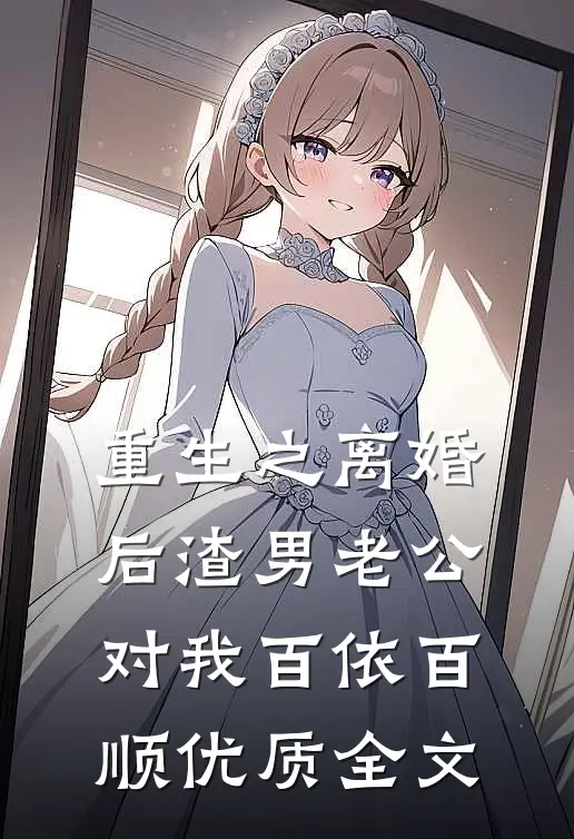 重生之离婚后渣男老公对我百依百顺优质全文