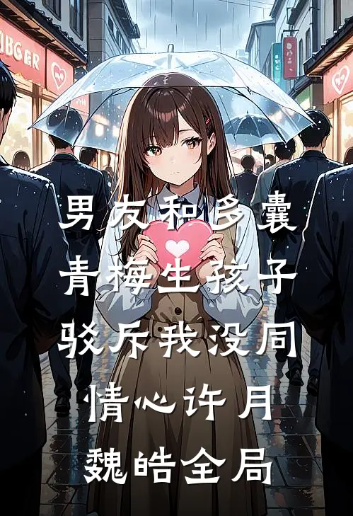 男友和多囊青梅生孩子，驳斥我没同情心许月魏皓全局