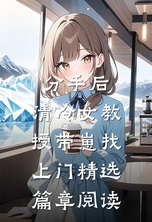 分手后，清冷女教授带崽找上门精选篇章阅读