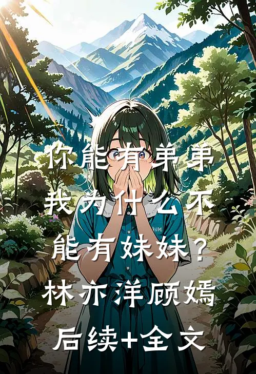 你能有弟弟，我为什么不能有妹妹？林亦洋顾嫣后续+全文