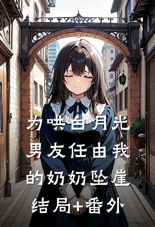 为哄白月光，男友任由我的奶奶坠崖结局+番外