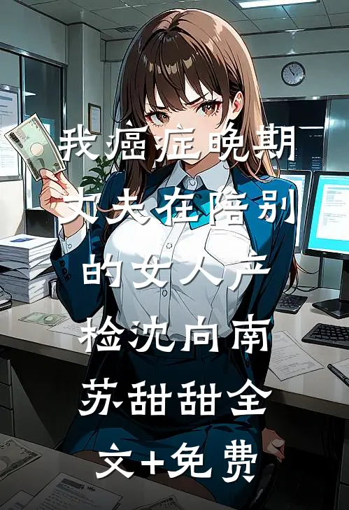 我癌症晚期，丈夫在陪别的女人产检沈向南苏甜甜全文+免费
