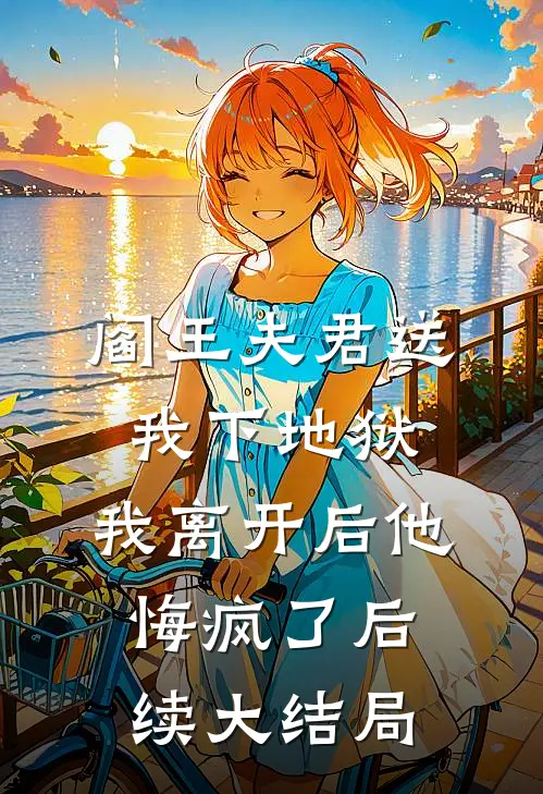 阎王夫君送我下地狱，我离开后他悔疯了后续大结局