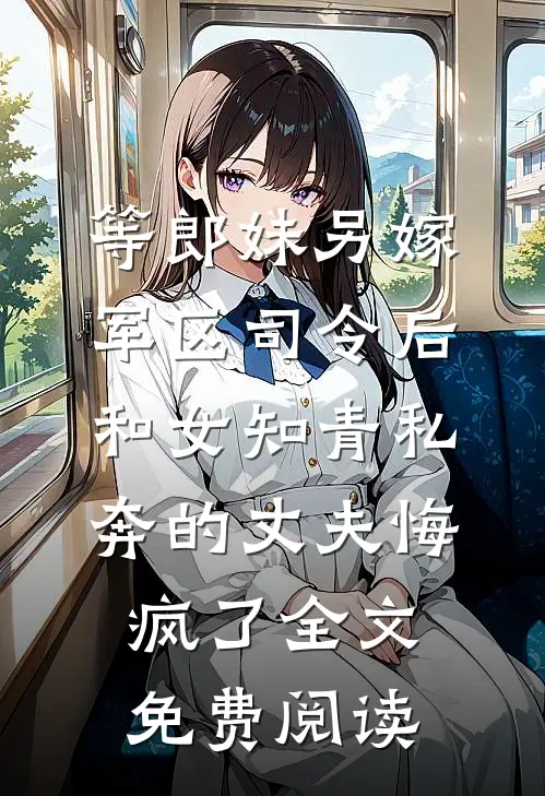 等郎妹另嫁军区司令后，和女知青私奔的丈夫悔疯了全文免费阅读